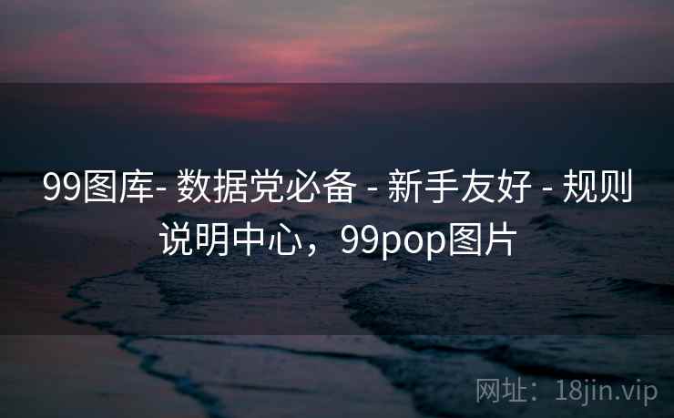 99图库- 数据党必备 - 新手友好 - 规则说明中心，99pop图片