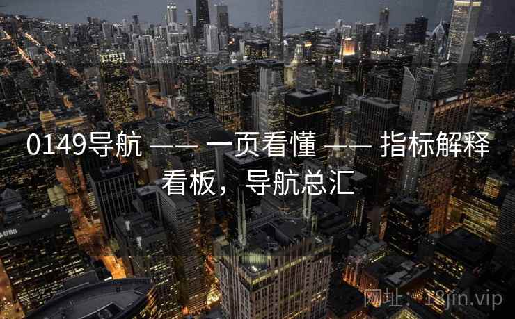 0149导航 —— 一页看懂 —— 指标解释看板，导航总汇