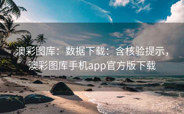 澳彩图库：数据下载：含核验提示，澳彩图库手机app官方版下载